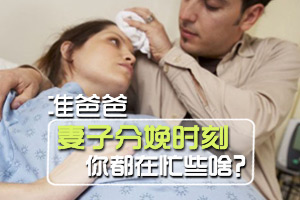 分娩时刻准爸爸应该做些啥？